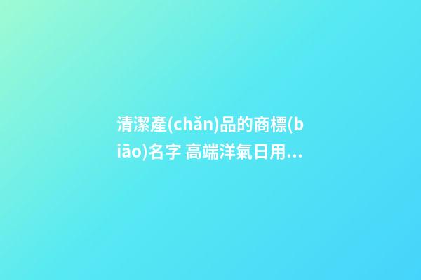 清潔產(chǎn)品的商標(biāo)名字 高端洋氣日用品牌名字,起名之家-第1張-商標(biāo)起名-玄機(jī)派